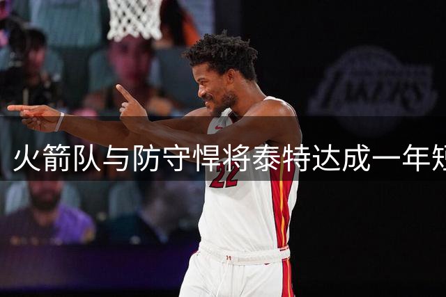 火箭队与防守悍将泰特达成一年短约 保障金额超百万美元